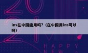 ins在中国能用吗?（在中国用ins可以吗）