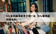 ktv主机服务器多少钱一台（ktv服务器网络主机）