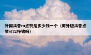 外国抖音m点赞是多少钱一个（海外版抖音点赞可以挣钱吗）