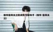 推特值得关注新闻账号嘛知乎（推特 值得关注）