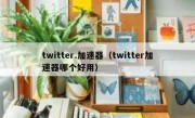 twitter.加速器（twitter加速器哪个好用）