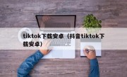 tiktok下载安卓（抖音tiktok下载安卓）