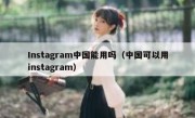 Instagram中国能用吗（中国可以用instagram）