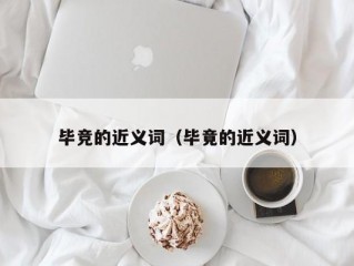 毕竞的近义词（毕竟的近义词）