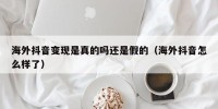 海外抖音变现是真的吗还是假的（海外抖音怎么样了）