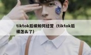 tiktok后续如何经营（tiktok后续怎么了）