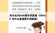 为什么tiktok看不到直播（tiktok 为什么直播看不到画面）