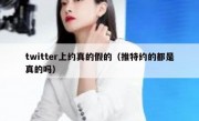 twitter上约真的假的（推特约的都是真的吗）