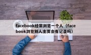 facebook经常浏览一个人（facebook浏览别人主页会有记录吗）