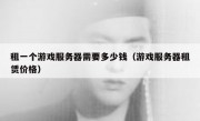 租一个游戏服务器需要多少钱（游戏服务器租赁价格）