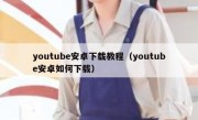 youtube安卓下载教程（youtube安卓如何下载）