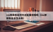 ins移除粉丝对方还能看到我吗（ins移除粉丝会怎么样）