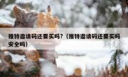推特邀请码还要买吗?（推特邀请码还要买吗安全吗）