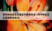 快手粉丝团怎么退出不取消关注（快手粉丝怎么全部取消关注）