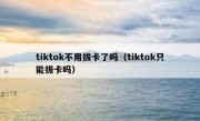 tiktok不用拔卡了吗（tiktok只能拔卡吗）