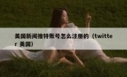 美国新闻推特账号怎么注册的（twitter 美国）