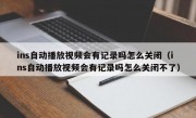 ins自动播放视频会有记录吗怎么关闭（ins自动播放视频会有记录吗怎么关闭不了）