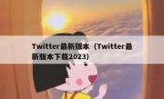 Twitter最新版本（Twitter最新版本下载2023）
