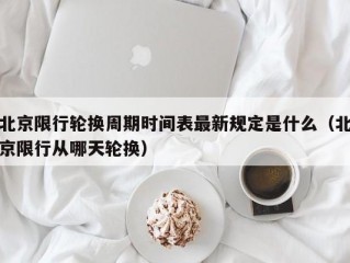 北京限行轮换周期时间表最新规定是什么（北京限行从哪天轮换）