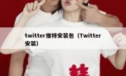 twitter推特安装包（Twitter安装）