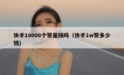 快手10000个赞是钱吗（快手1w赞多少钱）