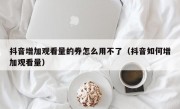 抖音增加观看量的券怎么用不了（抖音如何增加观看量）