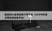 超低价ks业务自助下单平台（24小时抖音点赞在线自助平台）