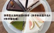 快手怎么加粉丝团6快币（快手粉团是什么60快币是给谁）