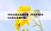 tiktok怎么在国内看（华为手机tiktok怎么在国内看）