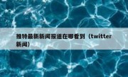 推特最新新闻报道在哪看到（twitter新闻）