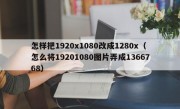 怎样把1920x1080改成1280x（怎么将19201080图片弄成1366768）
