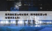 服务器配置ip地址错误（服务器配置ip地址错误怎么办）