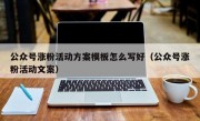 公众号涨粉活动方案模板怎么写好（公众号涨粉活动文案）