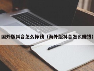 国外版抖音怎么挣钱（海外版抖音怎么赚钱）