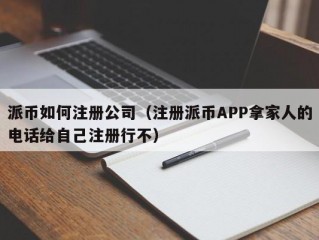 派币如何注册公司（注册派币APP拿家人的电话给自己注册行不）