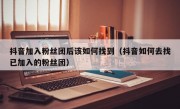 抖音加入粉丝团后该如何找到（抖音如何去找已加入的粉丝团）