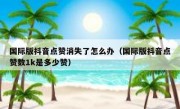 国际版抖音点赞消失了怎么办（国际版抖音点赞数1k是多少赞）
