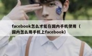 facebook怎么才能在国内手机使用（国内怎么用手机上facebook）