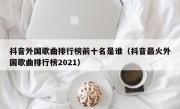 抖音外国歌曲排行榜前十名是谁（抖音最火外国歌曲排行榜2021）