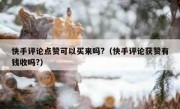 快手评论点赞可以买来吗?（快手评论获赞有钱收吗?）