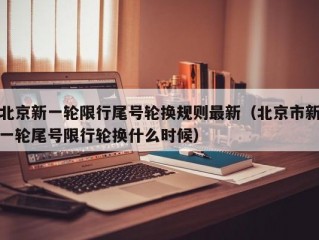 北京新一轮限行尾号轮换规则最新（北京市新一轮尾号限行轮换什么时候）