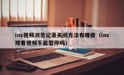 ins视频浏览记录关闭方法有哪些（ins观看视频不能暂停吗）