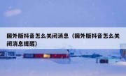 国外版抖音怎么关闭消息（国外版抖音怎么关闭消息提醒）