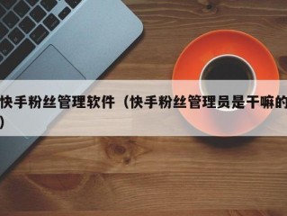 快手粉丝管理软件（快手粉丝管理员是干嘛的）