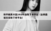 和平精英卡盟24小时自助下单平台（全网最低价自助下单平台）