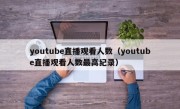 youtube直播观看人数（youtube直播观看人数最高纪录）