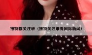 推特都关注谁（推特关注谁看国际新闻）