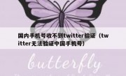 国内手机号收不到twitter验证（twitter无法验证中国手机号）