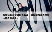 海外抖音点赞源码怎么弄（国际版抖音点赞量m是代表多少）