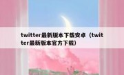 twitter最新版本下载安卓（twitter最新版本官方下载）